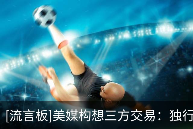 [流言板]美媒构想三方交易：独行侠得到霍勒迪